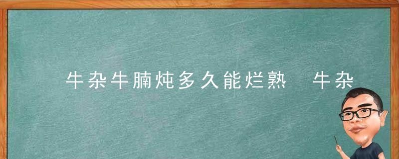 牛杂牛腩炖多久能烂熟 牛杂牛腩炖多长时间能烂熟呢